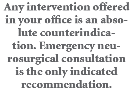 Any intervention offered in your office is an absolute counterindication. Emergency neurosurgical consultation is the...