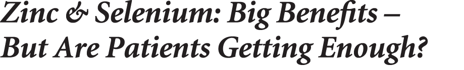 Zinc & Selenium: Big Benefits – But Are Patients Getting Enough? 