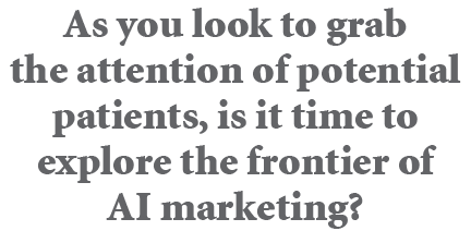 As you look to grab the attention of potential patients, is it time to explore the frontier of AI marketing?