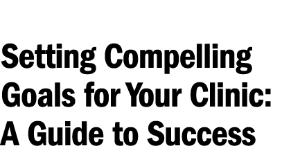 Setting Compelling Goals for Your Clinic: A Guide to Success 