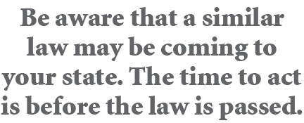 Be aware that a similar law may be coming to your state. The time to act is before the law is passed.