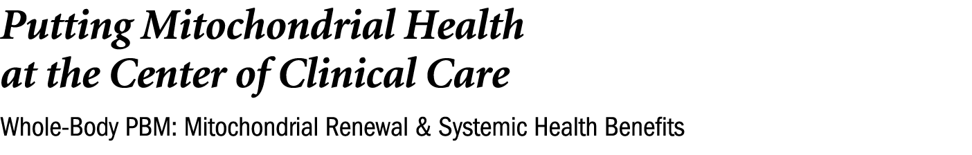 Putting Mitochondrial Health at the Center of Clinical Care Whole Body PBM: Mitochondrial Renewal & Systemic Health B...