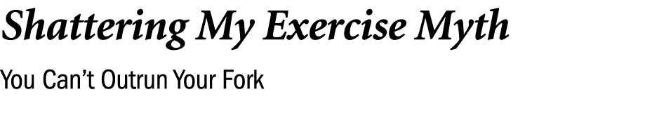 Shattering My Exercise Myth You Can’t Outrun Your Fork 