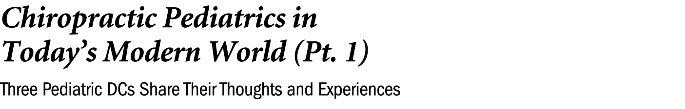 Chiropractic Pediatrics in Today’s Modern World (Pt. 1) Three Pediatric DCs Share Their Thoughts and Experiences 