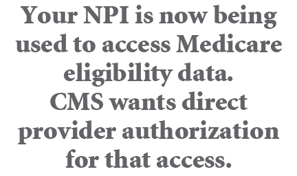 Your NPI is now being used to access Medicare eligibility data. CMS wants direct provider authorization for that access.